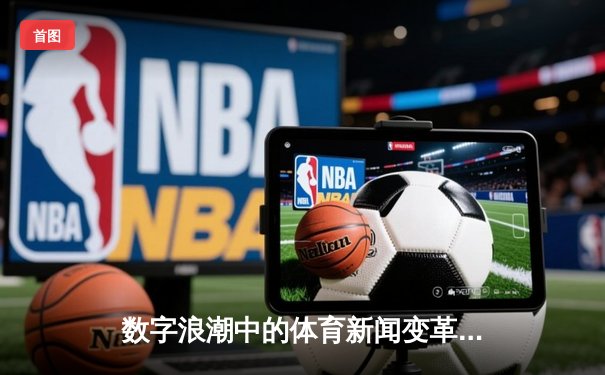 数字浪潮中的体育新闻变革：从信息传递到沉浸体验