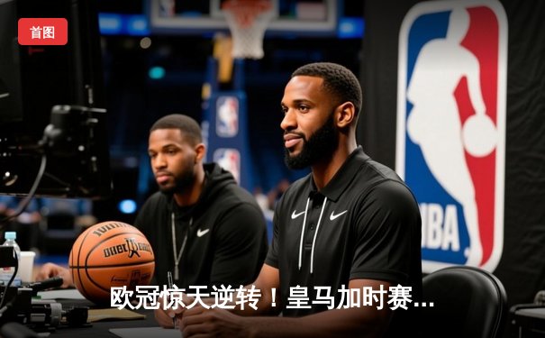 欧冠惊天逆转！皇马加时赛3-2绝杀拜仁，维尼修斯造点+本泽马戴帽