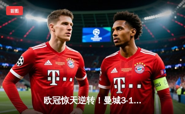 欧冠惊天逆转！曼城3-1力克拜仁，哈兰德双响统治禁区