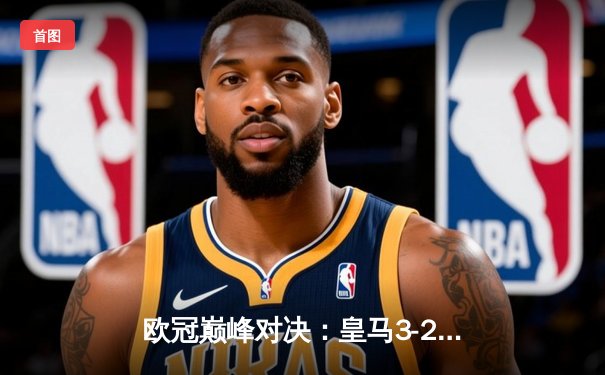 欧冠巅峰对决：皇马3-2逆转拜仁，维尼修斯独造三球闪耀伯纳乌