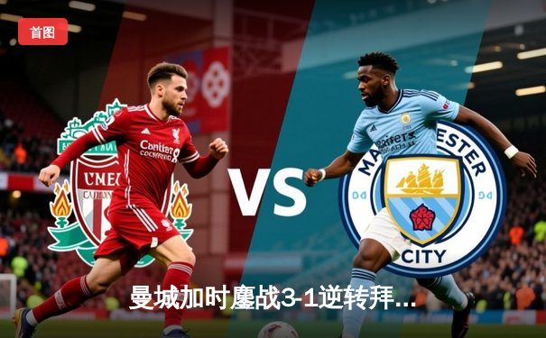 曼城加时鏖战3-1逆转拜仁 德布劳内传射建功挺进欧冠四强