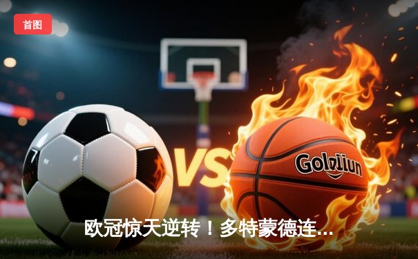 欧冠惊天逆转！多特蒙德连扳三球4-2淘汰巴黎圣日耳曼晋级四强