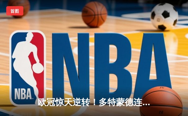 欧冠惊天逆转！多特蒙德连追三球淘汰巴黎，胡梅尔斯制胜一击