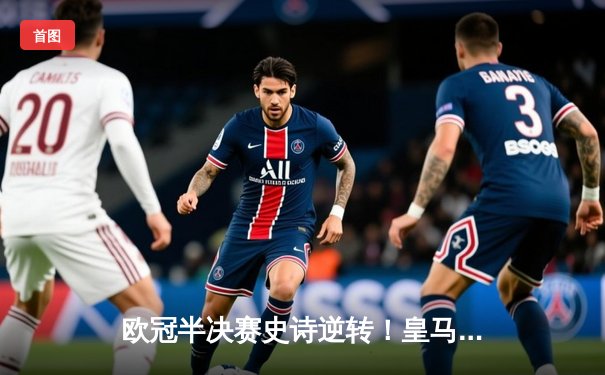 欧冠半决赛史诗逆转！皇马加时3-2淘汰拜仁，贝林厄姆绝杀定乾坤