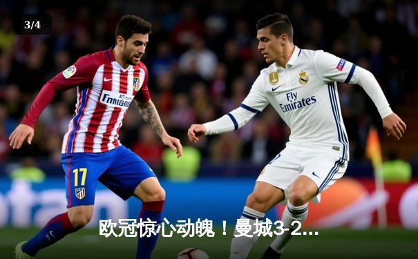 欧冠惊心动魄！曼城3-2逆转拜仁，哈兰德双响锁定胜局 - 3