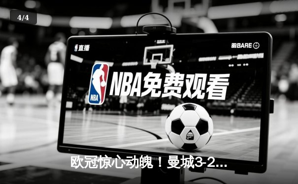 欧冠惊心动魄！曼城3-2逆转拜仁，哈兰德双响锁定胜局 - 4