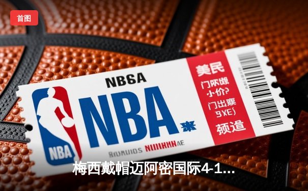 梅西戴帽迈阿密国际4-1逆转新英格兰，阿尔巴传射建功创纪录